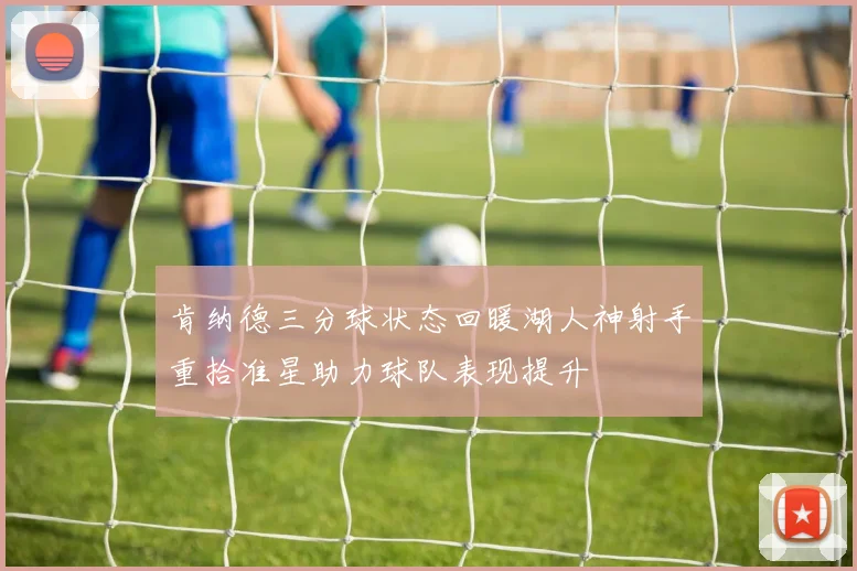 肯纳德三分球状态回暖湖人神射手重拾准星助力球队表现提升