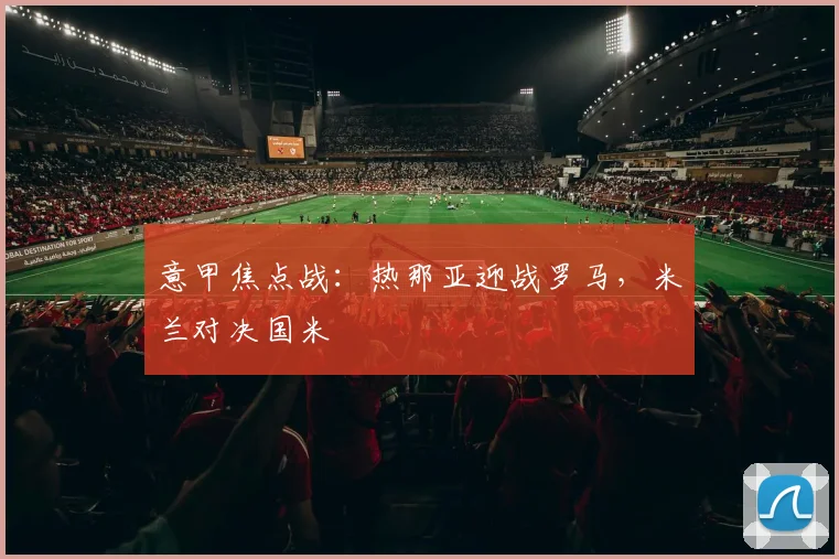 意甲焦点战：热那亚迎战罗马，米兰对决国米