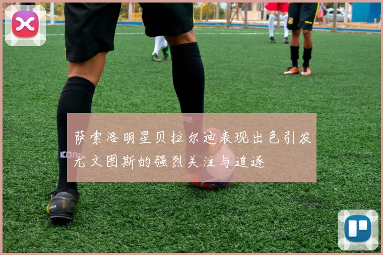 萨索洛明星贝拉尔迪表现出色引发尤文图斯的强烈关注与追逐