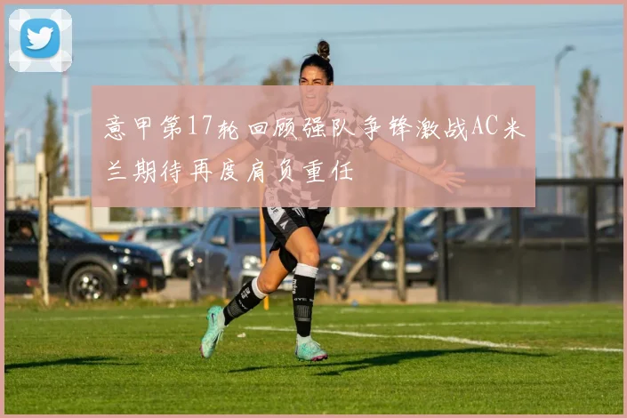 意甲第17轮回顾强队争锋激战AC米兰期待再度肩负重任