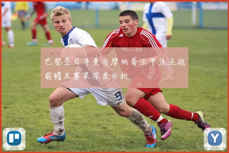 巴黎圣日耳曼与摩纳哥法甲焦点战前瞻及赛果深度分析