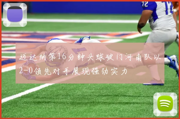 迈达纳第16分钟头球破门河南队以2-0领先对手展现强劲实力