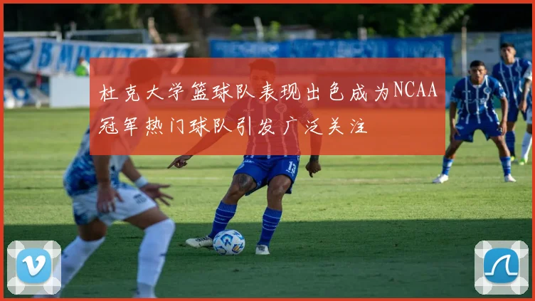 杜克大学篮球队表现出色成为NCAA冠军热门球队引发广泛关注